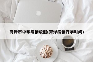菏泽市中学疫情放假(菏泽疫情开学时间)