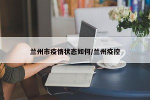 兰州市疫情状态如何/兰州疫控