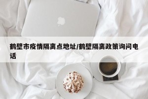 鹤壁市疫情隔离点地址/鹤壁隔离政策询问电话