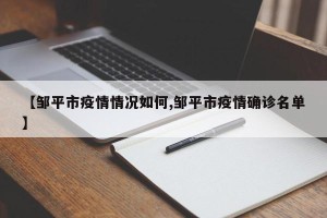 【邹平市疫情情况如何,邹平市疫情确诊名单】