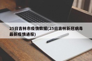 25日吉林市疫情数据(25日吉林新冠病毒最新疫情通报)