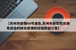 【苏州市疫情68号通告,苏州市新型冠状病毒感染的肺炎疫情防控指挥部公告】