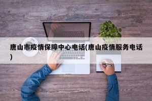 唐山市疫情保障中心电话(唐山疫情服务电话)
