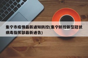 集宁市疫情最新通知防控(集宁防控新型冠状病毒指挥部最新通告)