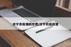 济宁市疫情防控费/济宁抗疫政策