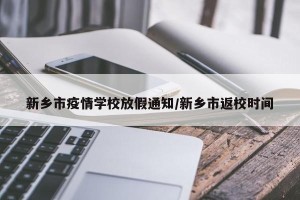 新乡市疫情学校放假通知/新乡市返校时间