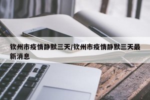钦州市疫情静默三天/钦州市疫情静默三天最新消息