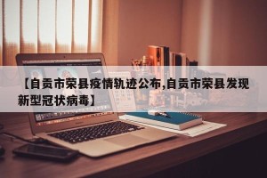 【自贡市荣县疫情轨迹公布,自贡市荣县发现新型冠状病毒】