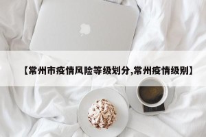 【常州市疫情风险等级划分,常州疫情级别】