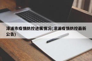 漳浦市疫情防控进展情况(漳浦疫情防控最新公告)