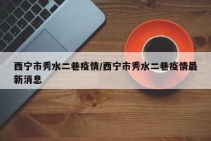 西宁市秀水二巷疫情/西宁市秀水二巷疫情最新消息