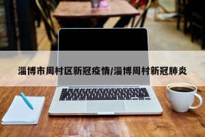 淄博市周村区新冠疫情/淄博周村新冠肺炎