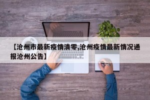 【沧州市最新疫情清零,沧州疫情最新情况通报沧州公告】