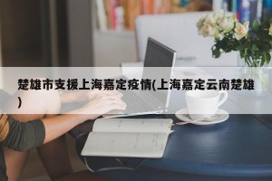 楚雄市支援上海嘉定疫情(上海嘉定云南楚雄)