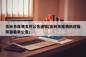 吉林市疫情文件公告通知(吉林市疫情防控指挥部最新公告)
