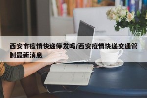 西安市疫情快递停发吗/西安疫情快递交通管制最新消息