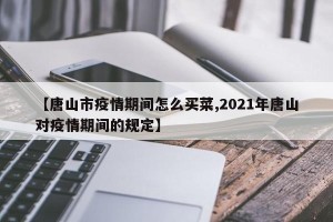 【唐山市疫情期间怎么买菜,2021年唐山对疫情期间的规定】