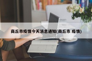 商丘市疫情今天消息通知(商丘市 疫情)