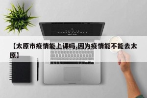 【太原市疫情能上课吗,因为疫情能不能去太原】