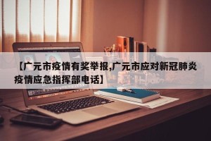 【广元市疫情有奖举报,广元市应对新冠肺炎疫情应急指挥部电话】