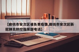 【廊坊市安次区谁负责疫情,廊坊市安次区新冠肺炎防控指挥部电话】