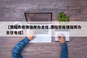 【濮阳市疫情指挥办主任,濮阳市疫情指挥办主任电话】