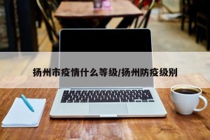 扬州市疫情什么等级/扬州防疫级别