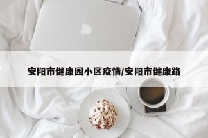 安阳市健康园小区疫情/安阳市健康路