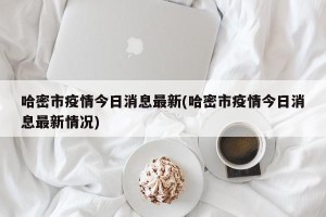 哈密市疫情今日消息最新(哈密市疫情今日消息最新情况)