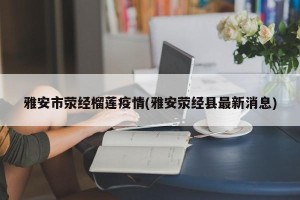 雅安市荥经榴莲疫情(雅安荥经县最新消息)