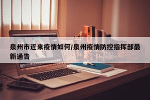 泉州市近来疫情如何/泉州疫情防控指挥部最新通告