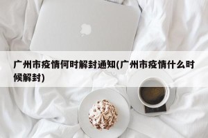 广州市疫情何时解封通知(广州市疫情什么时候解封)