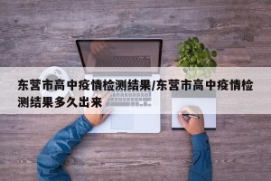 东营市高中疫情检测结果/东营市高中疫情检测结果多久出来