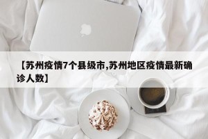 【苏州疫情7个县级市,苏州地区疫情最新确诊人数】