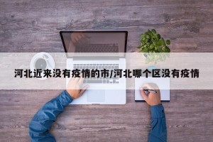 河北近来没有疫情的市/河北哪个区没有疫情
