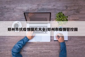 郑州市抗疫情图片大全/郑州市疫情管控图