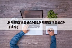 滨州市疫情最新20日(滨州市疫情最新20日消息)