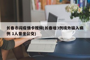 长春市闯疫情卡视频(长春增3例境外输入病例 1人曾坐公交)