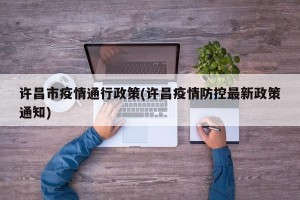 许昌市疫情通行政策(许昌疫情防控最新政策通知)