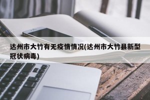 达州市大竹有无疫情情况(达州市大竹县新型冠状病毒)