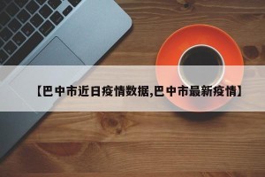 【巴中市近日疫情数据,巴中市最新疫情】