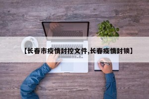 【长春市疫情封控文件,长春疫情封锁】