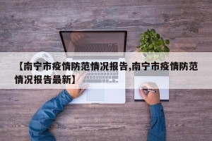 【南宁市疫情防范情况报告,南宁市疫情防范情况报告最新】