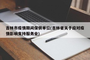 吉林市疫情期间保供单位(吉林省关于应对疫情影响支持服务业)