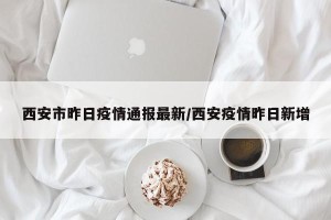 西安市昨日疫情通报最新/西安疫情昨日新增
