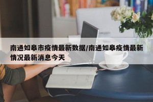 南通如皋市疫情最新数据/南通如皋疫情最新情况最新消息今天