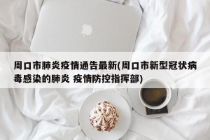 周口市肺炎疫情通告最新(周口市新型冠状病毒感染的肺炎 疫情防控指挥部)