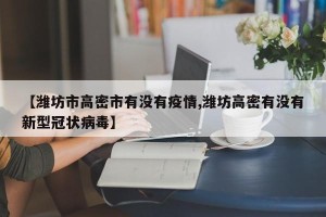 【潍坊市高密市有没有疫情,潍坊高密有没有新型冠状病毒】