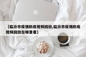 【临汾市疫情防疫视频回放,临汾市疫情防疫视频回放在哪里看】