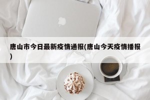 唐山市今日最新疫情通报(唐山今天疫情播报)
